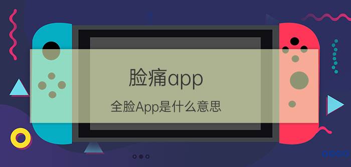 脸痛app 全脸App是什么意思？